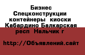 Бизнес Спецконструкции, контейнеры, киоски. Кабардино-Балкарская респ.,Нальчик г.